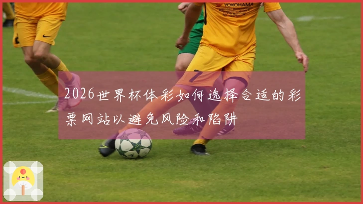2026世界杯体彩如何选择合适的彩票网站以避免风险和陷阱