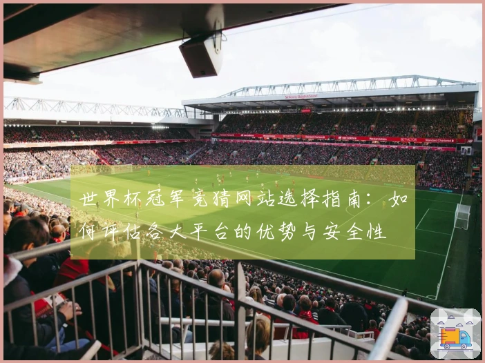 世界杯冠军竞猜网站选择指南：如何评估各大平台的优势与安全性