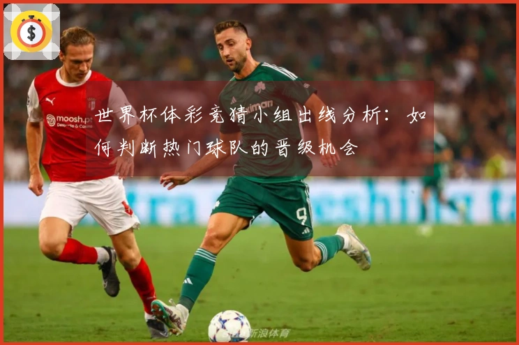 世界杯体彩竞猜小组出线分析：如何判断热门球队的晋级机会