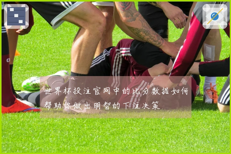 世界杯投注官网中的比分数据如何帮助你做出明智的下注决策