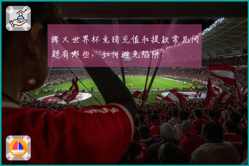 烽火世界杯竞猜充值和提款常见问题有哪些，如何避免陷阱？