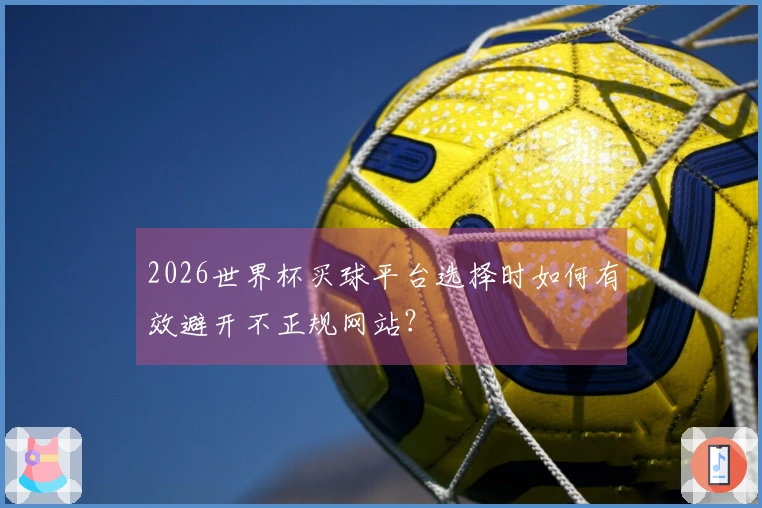 2026世界杯买球平台选择时如何有效避开不正规网站？