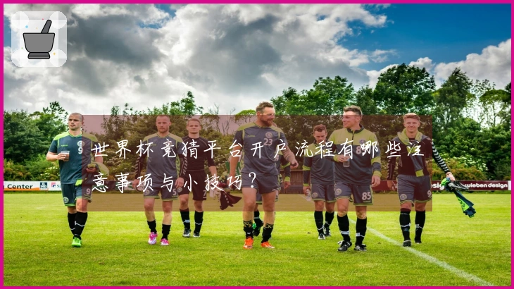 世界杯竞猜平台开户流程有哪些注意事项与小技巧？