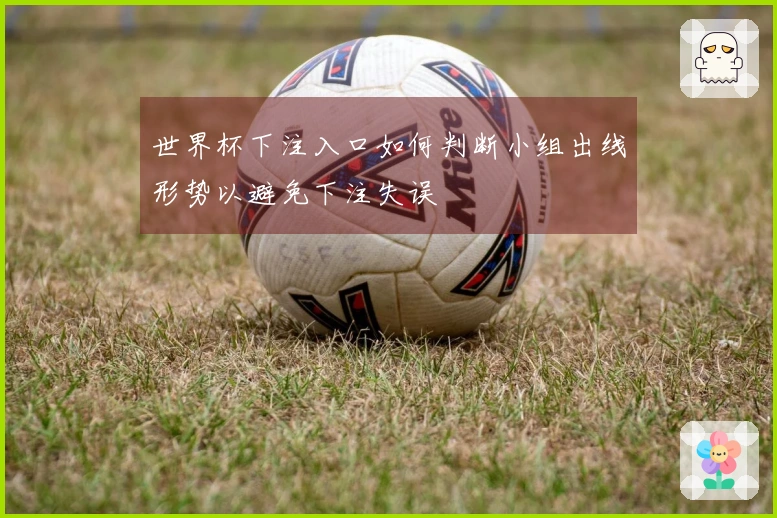 世界杯下注入口如何判断小组出线形势以避免下注失误