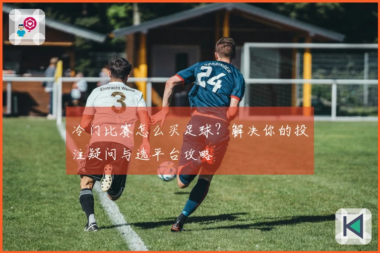 冷门比赛怎么买足球？解决你的投注疑问与选平台攻略