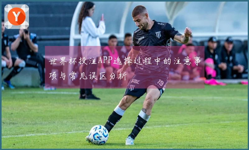 世界杯投注APP选择过程中的注意事项与常见误区分析