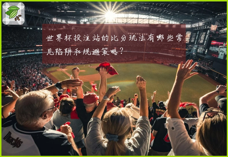 世界杯投注站的比分玩法有哪些常见陷阱和规避策略？