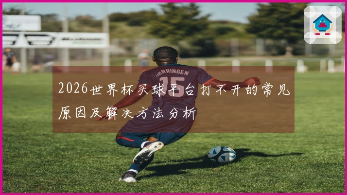 2026世界杯买球平台打不开的常见原因及解决方法分析