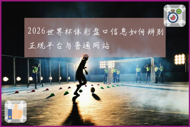 2026世界杯体彩盘口信息如何辨别正规平台与普通网站