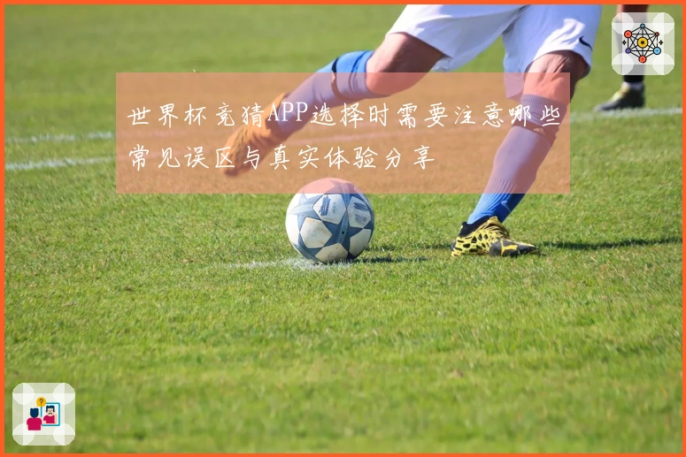 世界杯竞猜APP选择时需要注意哪些常见误区与真实体验分享