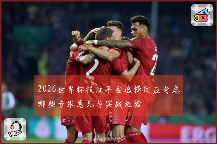 2026世界杯投注平台选择时应考虑哪些专家意见与实战经验