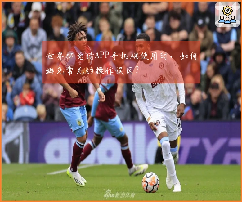 世界杯竞猜APP手机端使用时，如何避免常见的操作误区？