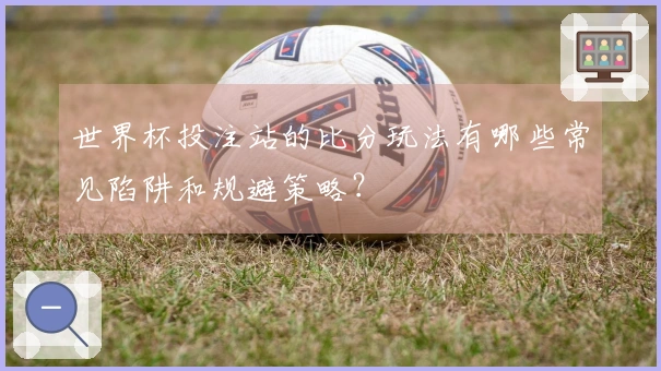 世界杯投注站的比分玩法有哪些常见陷阱和规避策略？