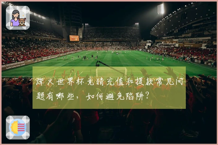 烽火世界杯竞猜充值和提款常见问题有哪些，如何避免陷阱？