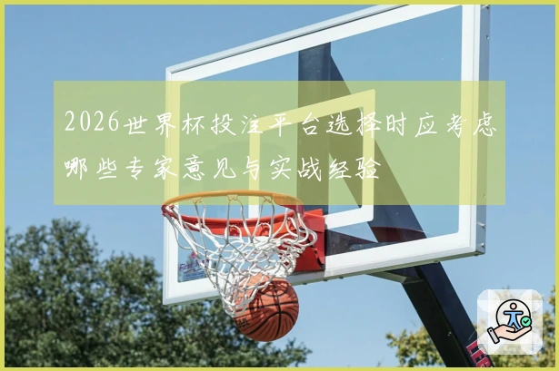 2026世界杯投注平台选择时应考虑哪些专家意见与实战经验