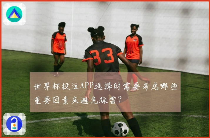 世界杯投注APP选择时需要考虑哪些重要因素来避免踩雷？
