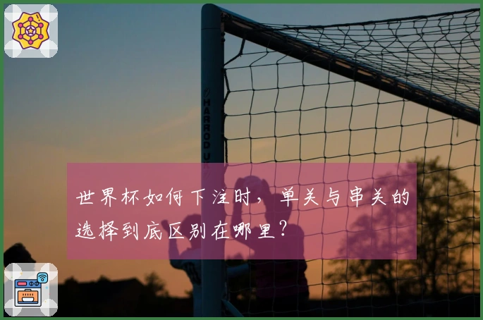 世界杯如何下注时，单关与串关的选择到底区别在哪里？