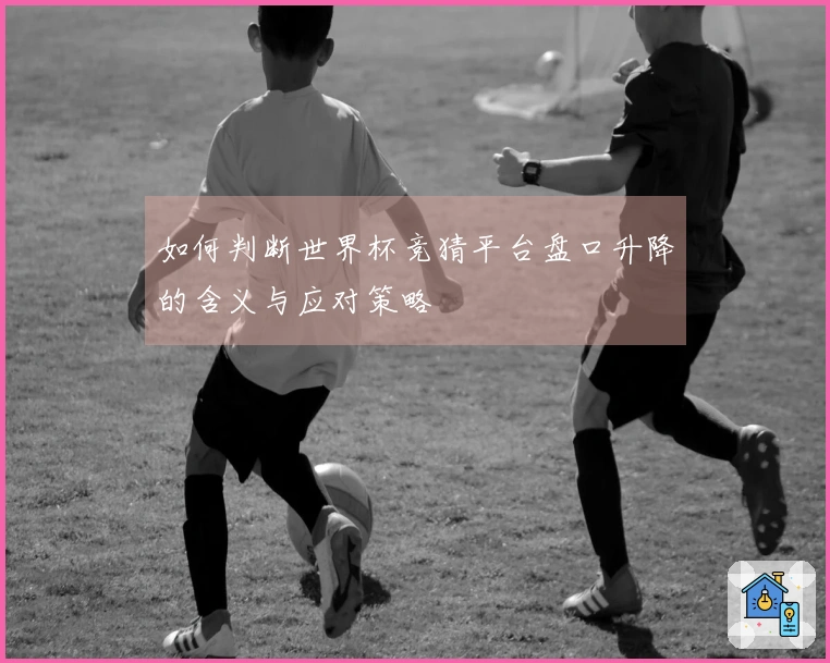 如何判断世界杯竞猜平台盘口升降的含义与应对策略