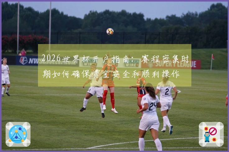 2026世界杯开户指南：赛程密集时期如何确保资金安全和顺利操作