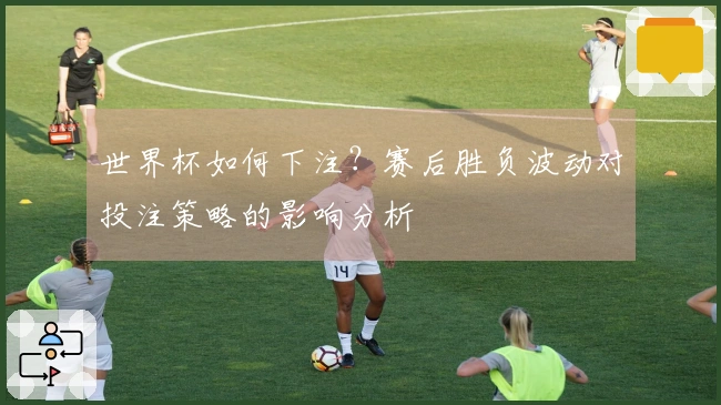 世界杯如何下注?赛后胜负波动对投注策略的影响分析