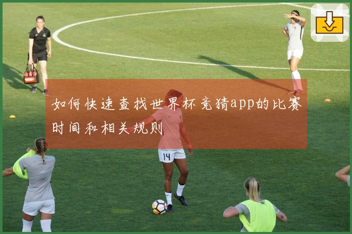 如何快速查找世界杯竞猜app的比赛时间和相关规则
