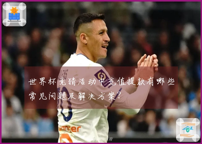 世界杯竞猜活动中充值提款有哪些常见问题及解决方案？