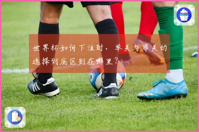世界杯如何下注时，单关与串关的选择到底区别在哪里？