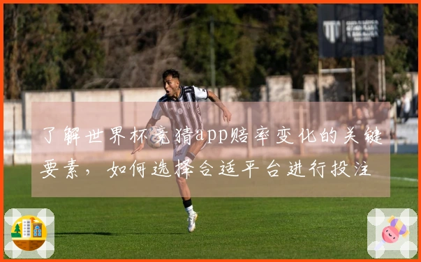 了解世界杯竞猜app赔率变化的关键要素，如何选择合适平台进行投注