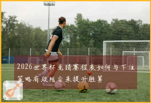 2026世界杯竞猜赛程表如何与下注策略有效结合来提升胜算