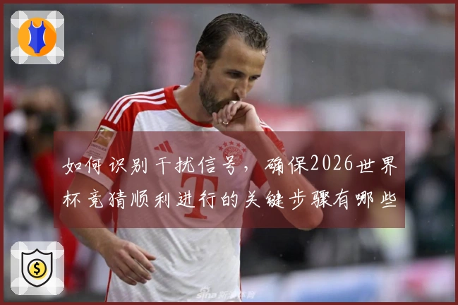 如何识别干扰信号，确保2026世界杯竞猜顺利进行的关键步骤有哪些？