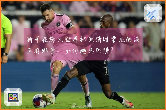 新手在烽火世界杯竞猜时常见的误区有哪些,如何避免陷阱?