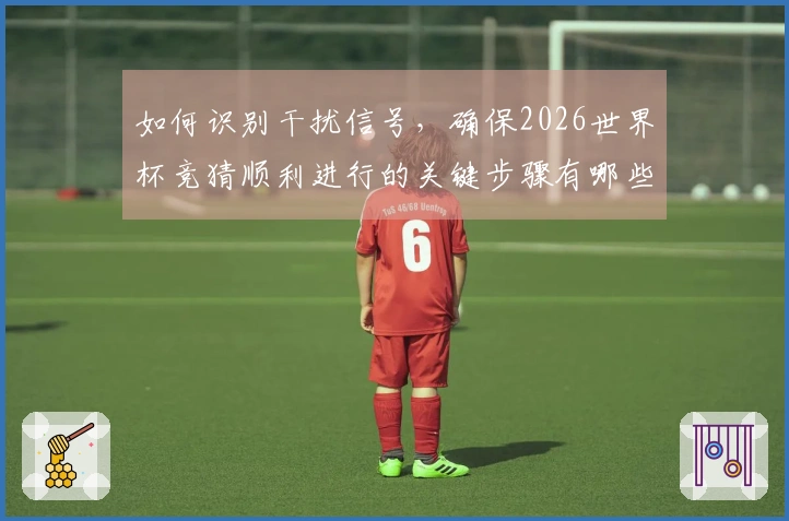 如何识别干扰信号，确保2026世界杯竞猜顺利进行的关键步骤有哪些？