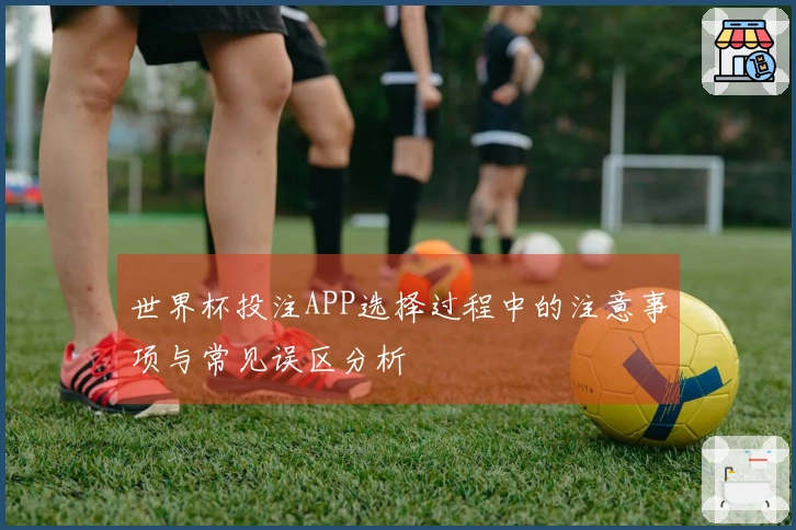 世界杯投注APP选择过程中的注意事项与常见误区分析