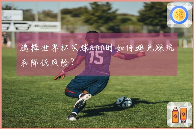 选择世界杯买球app时如何避免踩坑和降低风险？