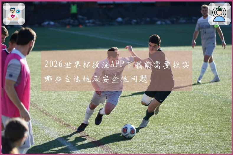 2026世界杯投注APP下载前需要核实哪些合法性及安全性问题