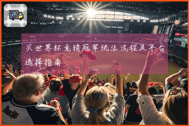 买世界杯竞猜冠军玩法流程及平台选择指南