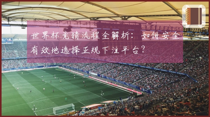 世界杯竞猜流程全解析：如何安全有效地选择正规下注平台？