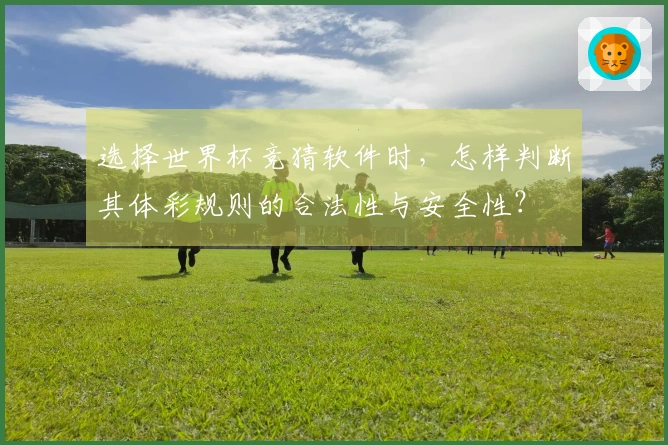 选择世界杯竞猜软件时，怎样判断其体彩规则的合法性与安全性？