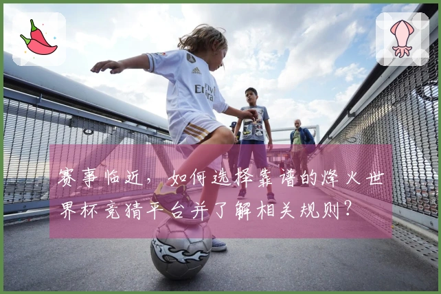 赛事临近，如何选择靠谱的烽火世界杯竞猜平台并了解相关规则？